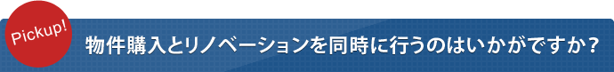 Pickup!　物件購入とリノベーションを同時に行うのはいかがですか？