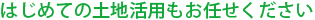 はじめての土地活用もお任せください