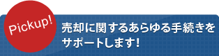 Pickup!　売却に関するあらゆる手続きをサポートします！